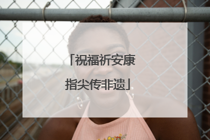 祝福祈安康 指尖传非遗