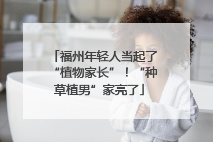 福州年轻人当起了“植物家长”！“种草植男”家亮了