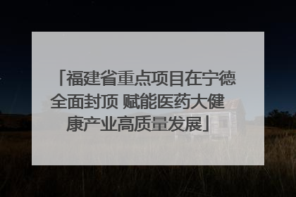 福建省重点项目在宁德全面封顶 赋能医药大健康产业高质量发展