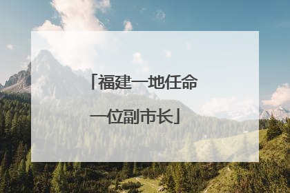 福建一地任命一位副市长