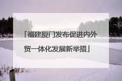 福建厦门发布促进内外贸一体化发展新举措