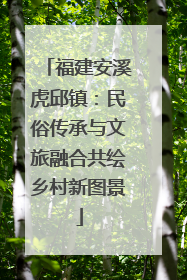 福建安溪虎邱镇：民俗传承与文旅融合共绘乡村新图景