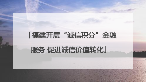 福建开展“诚信积分”金融服务 促进诚信价值转化