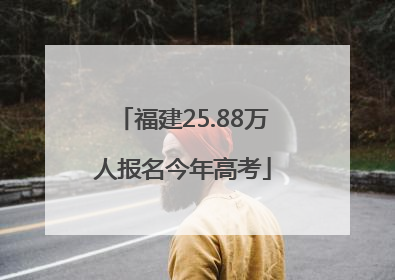福建25.88万人报名今年高考