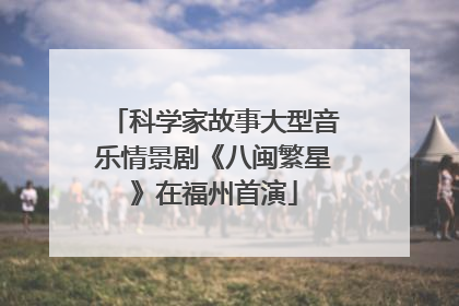 科学家故事大型音乐情景剧《八闽繁星》在福州首演