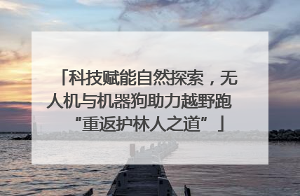 科技赋能自然探索，无人机与机器狗助力越野跑“重返护林人之道”