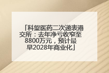 科望医药二次递表港交所：去年净亏收窄至8800万元，预计最早2028年商业化