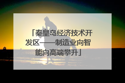 秦皇岛经济技术开发区——制造业向智能向高端攀升