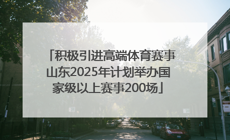 积极引进高端体育赛事 山东2025年计划举办国家级以上赛事200场