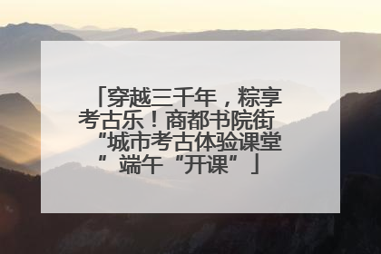 穿越三千年，粽享考古乐！商都书院街“城市考古体验课堂”端午“开课”