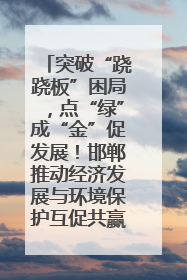 突破“跷跷板”困局，点“绿”成“金”促发展！邯郸推动经济发展与环境保护互促共赢