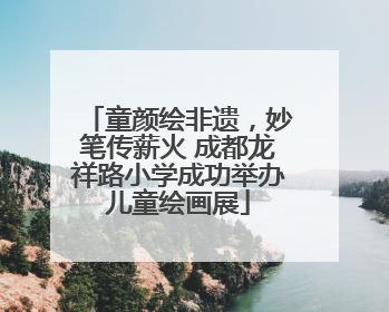 童颜绘非遗，妙笔传薪火 成都龙祥路小学成功举办儿童绘画展