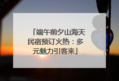 端午前夕山海天民宿预订火热：多元魅力引客来