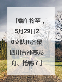 端午将至，5月29日20支队伍齐聚四川青神赛龙舟、抢鸭子