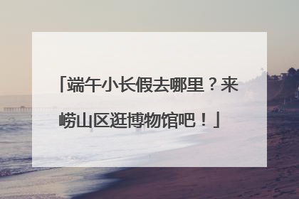 端午小长假去哪里？来崂山区逛博物馆吧！