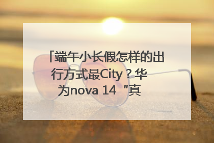 端午小长假怎样的出行方式最City？华为nova 14“真就不一样”！