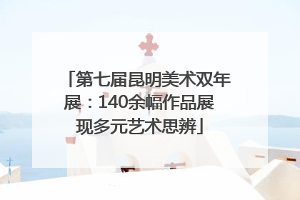 第七届昆明美术双年展：140余幅作品展现多元艺术思辨