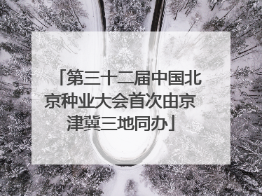 第三十二届中国北京种业大会首次由京津冀三地同办