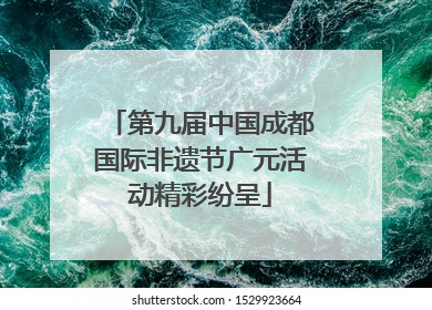 第九届中国成都国际非遗节广元活动精彩纷呈