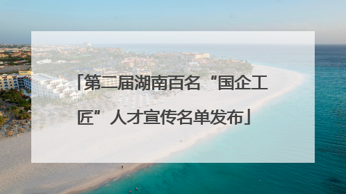 第二届湖南百名“国企工匠”人才宣传名单发布
