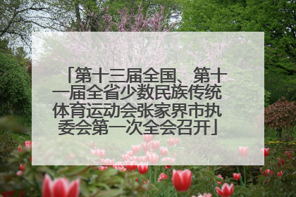 第十三届全国、第十一届全省少数民族传统体育运动会张家界市执委会第一次全会召开