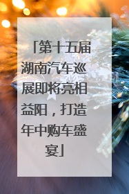 第十五届湖南汽车巡展即将亮相益阳，打造年中购车盛宴