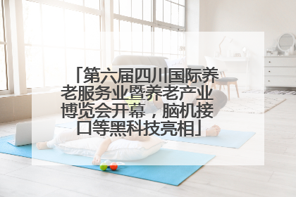 第六届四川国际养老服务业暨养老产业博览会开幕，脑机接口等黑科技亮相