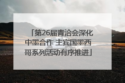 第26届青洽会深化中墨合作 主宾国墨西哥系列活动有序推进