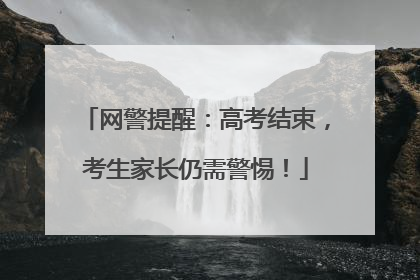 网警提醒：高考结束，考生家长仍需警惕！