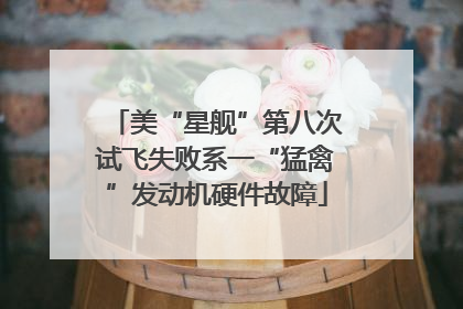 美“星舰”第八次试飞失败系一“猛禽”发动机硬件故障