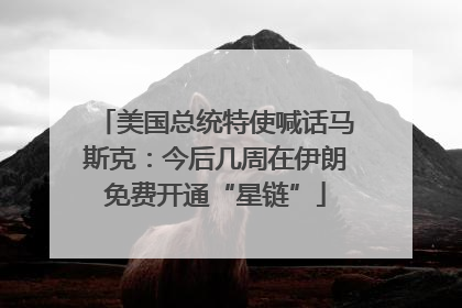 美国总统特使喊话马斯克：今后几周在伊朗免费开通“星链”