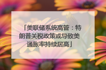美联储系统高管：特朗普关税政策或导致美通胀率持续居高