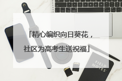 精心编织向日葵花，社区为高考生送祝福