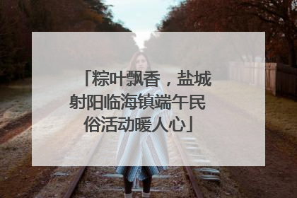 粽叶飘香，盐城射阳临海镇端午民俗活动暖人心