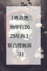 粤港澳三地举行2025年海上联合搜救演习