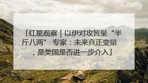 红星观察｜以伊对攻暂呈“半斤八两” 专家：未来真正变量，是美国是否进一步介入