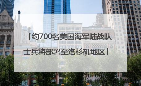 约700名美国海军陆战队士兵将部署至洛杉矶地区