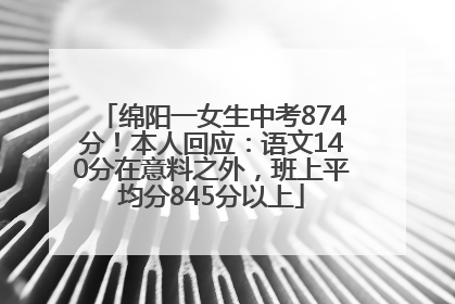 绵阳一女生中考874分！本人回应：语文140分在意料之外，班上平均分845分以上