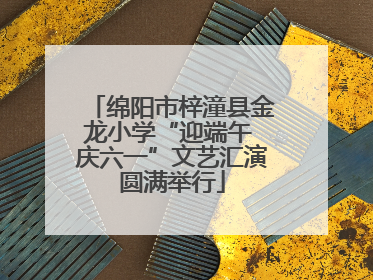 绵阳市梓潼县金龙小学“迎端午 庆六一”文艺汇演圆满举行