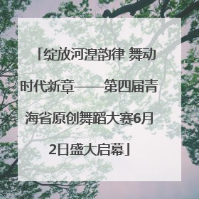 绽放河湟韵律 舞动时代新章——第四届青海省原创舞蹈大赛6月2日盛大启幕