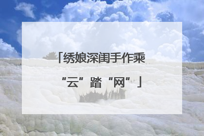 绣娘深闺手作乘“云”踏“网”