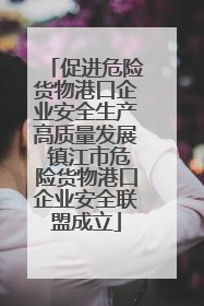 促进危险货物港口企业安全生产高质量发展 镇江市危险货物港口企业安全联盟成立