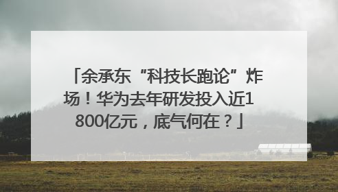 余承东“科技长跑论”炸场！华为去年研发投入近1800亿元，底气何在？