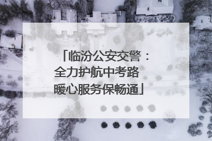 临汾公安交警：全力护航中考路 暖心服务保畅通