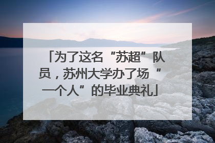 为了这名“苏超”队员，苏州大学办了场“一个人”的毕业典礼