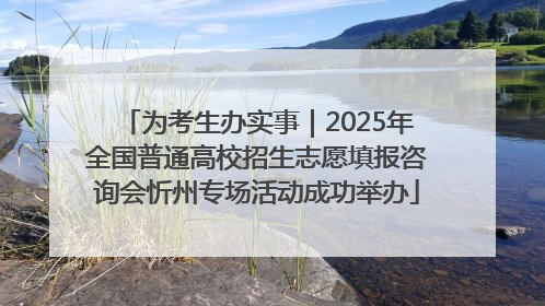 为考生办实事｜2025年全国普通高校招生志愿填报咨询会忻州专场活动成功举办