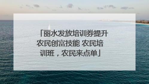 丽水发放培训券提升农民创富技能 农民培训班，农民来点单