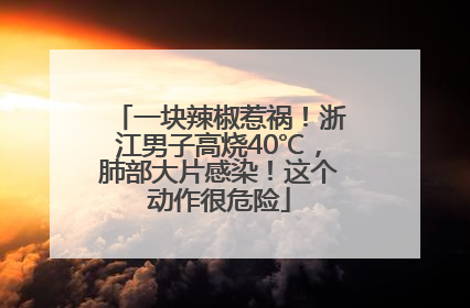 一块辣椒惹祸！浙江男子高烧40℃，肺部大片感染！这个动作很危险
