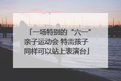 一场特别的“六一”亲子运动会 特需孩子同样可以站上表演台
