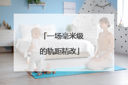 一场毫米级的轨距精改